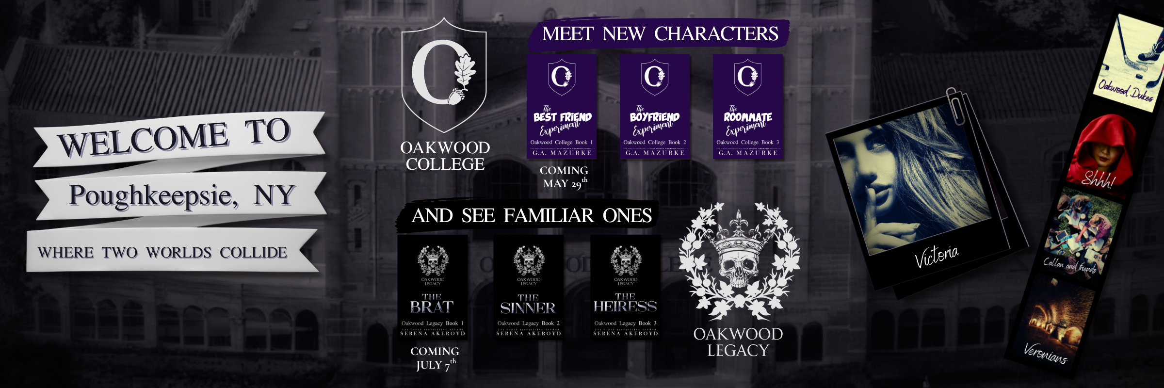 A purple-ish greyscale image of a large marble building with the name Oakwood above the main doors. In full color along the right side is a film strip of photos including an ice hockey photo labeled Oakwood Dukes, a woman in a red hood labeled Shh!, a group of young friends sitting outside and studying labeled Callan and friends, and brick tunnels labeled Veronians. To the left of it is a black and white Polaroid of a blonde woman holding up a finger to her lips labeled Victoria. On the left is a ribbon covered in text that reads Welcome to Poughkeepsie, NY where two worlds collide. In the center are two rows of books. The Oakwood O logo, sits to the left of 3 purple temporary book covers. Text above the book covers says "meet new characters". The books are The Best Friend Experiment, The Boyfriend Experiment, and The Roommate Experiment. Below that, the Oakwood Legacy logo sits to the right of 3 black temporary book covers. Text above it says "and see familiar ones". The book covers are for The Brat, The Sinner, and The Heiress