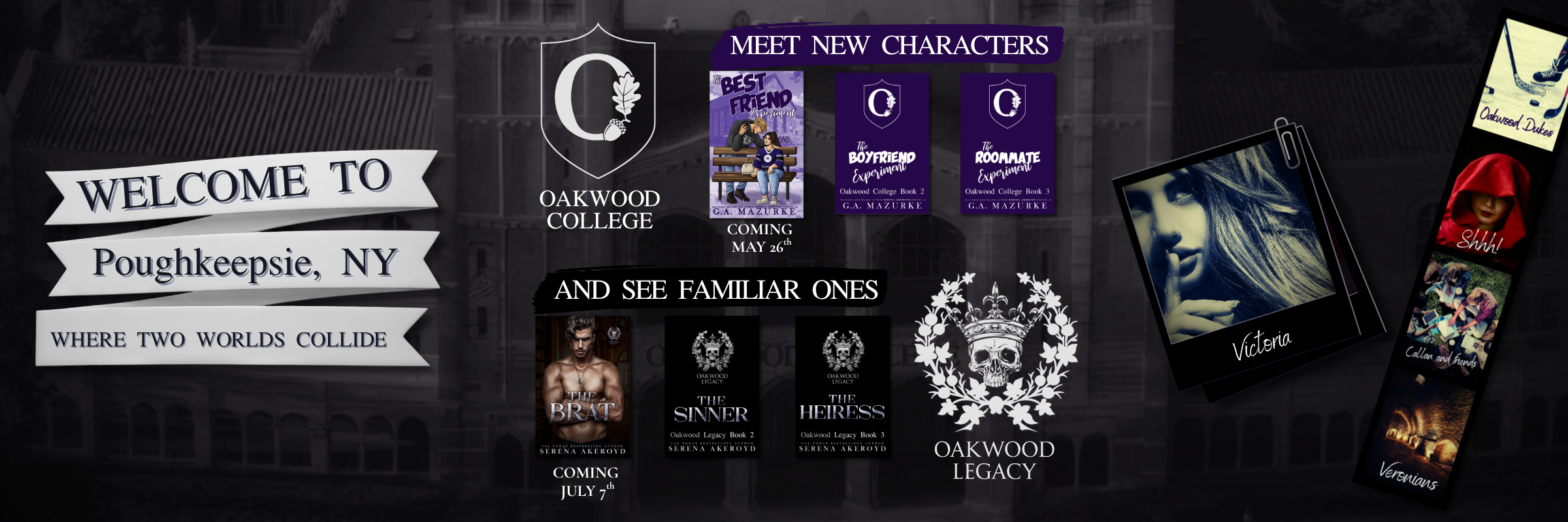 A purple-ish greyscale image of a large marble building with the name Oakwood above the main doors. In full color along the right side is a film strip of photos including an ice hockey photo labeled Oakwood Dukes, a woman in a red hood labeled Shh!, a group of young friends sitting outside and studying labeled Callan and friends, and brick tunnels labeled Veronians. To the left of it is a black and white Polaroid of a blonde woman holding up a finger to her lips labeled Victoria. On the left is a ribbon covered in text that reads Welcome to Poughkeepsie, NY where two worlds collide. In the center are two rows of books. The Oakwood O logo, sits to the left of 3 book covers. Text above the book covers says "meet new characters". The books are The Best Friend Experiment, The Boyfriend Experiment, and The Roommate Experiment. Below that, the Oakwood Legacy logo sits to the right of 3 black book covers. Text above it says "and see familiar ones". The book covers are for The Brat, The Sinner, and The Heiress